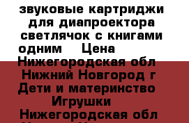 звуковые картриджи для диапроектора светлячок с книгами одним  › Цена ­ 1 800 - Нижегородская обл., Нижний Новгород г. Дети и материнство » Игрушки   . Нижегородская обл.,Нижний Новгород г.